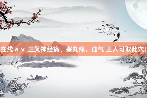 在线ａｖ 三叉神经痛、睾丸痛，疝气 王人可取此穴！