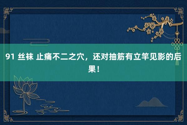 91 丝袜 止痛不二之穴，还对抽筋有立竿见影的后果！