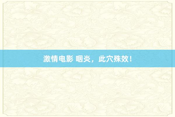 激情电影 咽炎，此穴殊效！