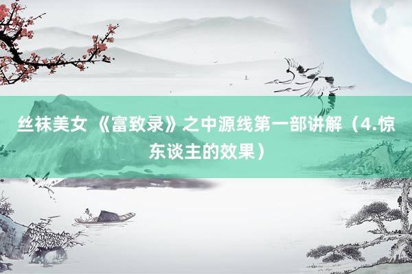 丝袜美女 《富致录》之中源线第一部讲解（4.惊东谈主的效果）