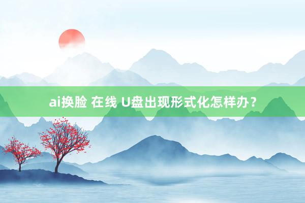 ai换脸 在线 U盘出现形式化怎样办？