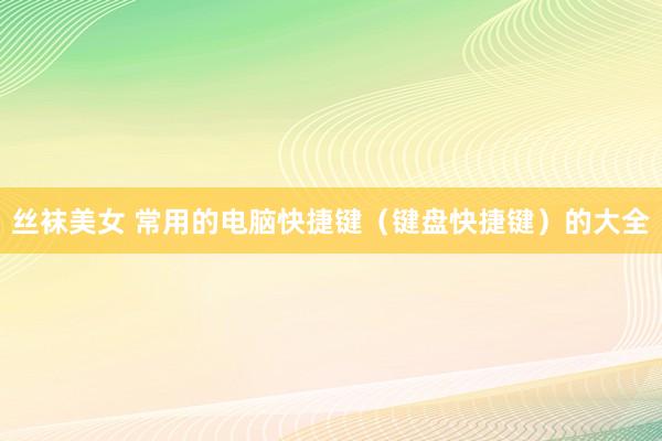丝袜美女 常用的电脑快捷键（键盘快捷键）的大全