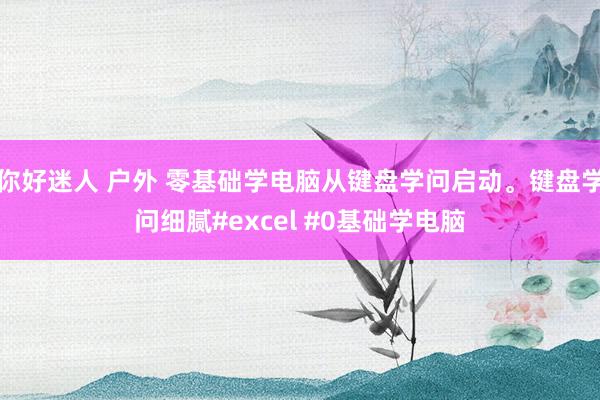 你好迷人 户外 零基础学电脑从键盘学问启动。键盘学问细腻#excel #0基础学电脑