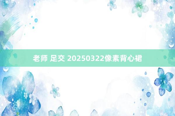 老师 足交 20250322像素背心裙