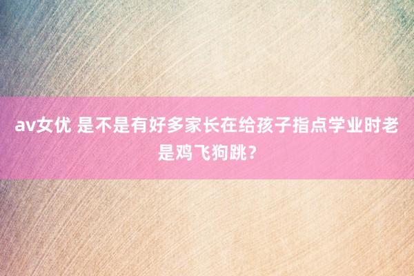 av女优 是不是有好多家长在给孩子指点学业时老是鸡飞狗跳?