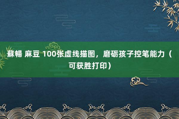 蘇暢 麻豆 100张虚线描图，磨砺孩子控笔能力（可获胜打印）