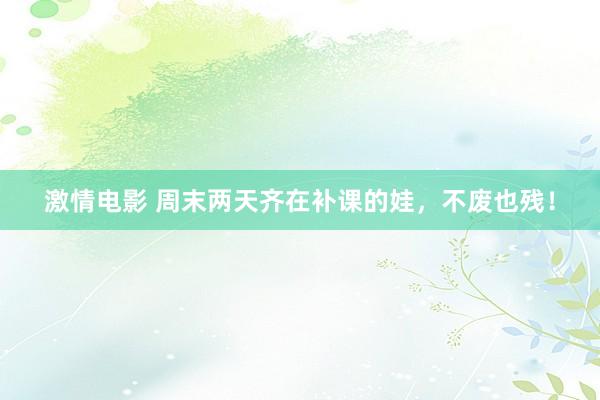 激情电影 周末两天齐在补课的娃，不废也残！