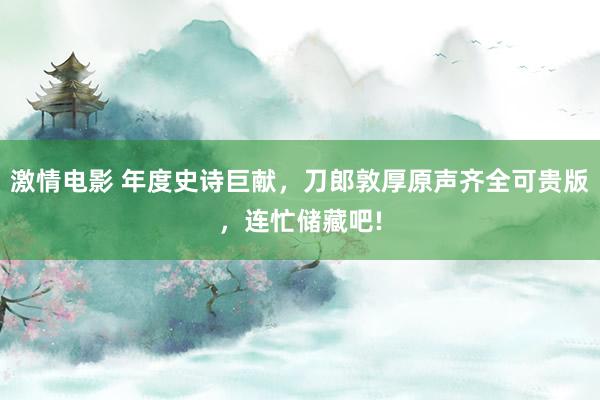 激情电影 年度史诗巨献，刀郎敦厚原声齐全可贵版，连忙储藏吧!