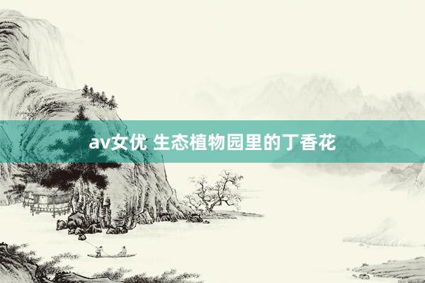 av女优 生态植物园里的丁香花