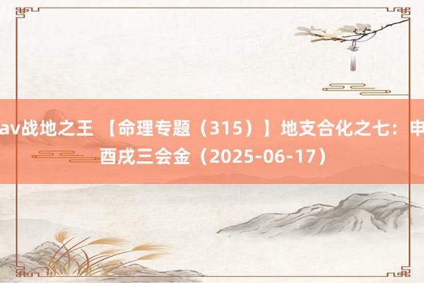 av战地之王 【命理专题(315)】地支合化之七:申酉戌三会金(2025-06-17)